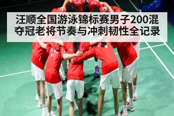 汪顺全国游泳锦标赛男子200混夺冠老将节奏与冲刺韧性全记录