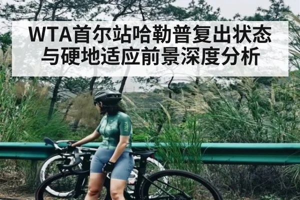WTA首尔站哈勒普复出状态与硬地适应前景深度分析