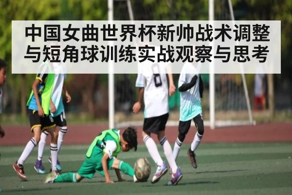 中国女曲世界杯新帅战术调整与短角球训练实战观察与思考
